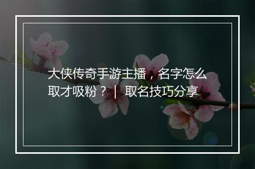 大侠传奇手游主播，名字怎么取才吸粉？｜ 取名技巧分享