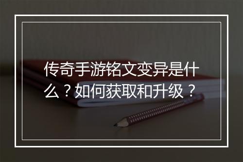 传奇手游铭文变异是什么？如何获取和升级？