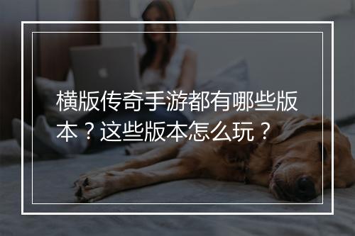 横版传奇手游都有哪些版本？这些版本怎么玩？