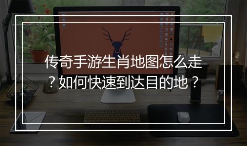 传奇手游生肖地图怎么走？如何快速到达目的地？