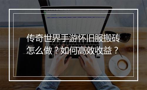 传奇世界手游怀旧服搬砖怎么做？如何高效收益？