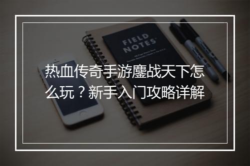 热血传奇手游鏖战天下怎么玩？新手入门攻略详解