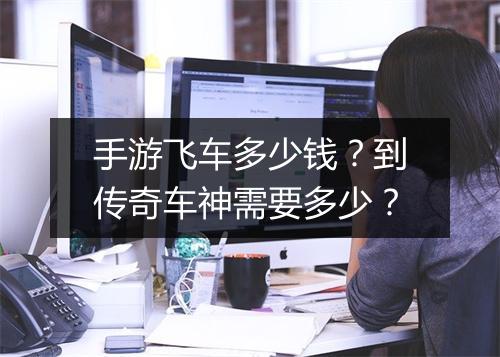 手游飞车多少钱？到传奇车神需要多少？