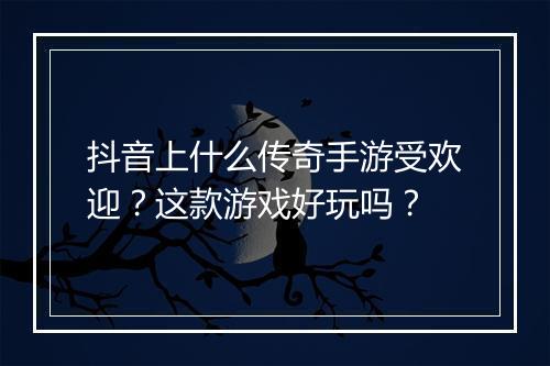 抖音上什么传奇手游受欢迎？这款游戏好玩吗？