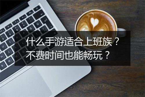 什么手游适合上班族？不费时间也能畅玩？
