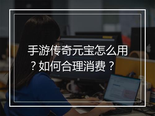 手游传奇元宝怎么用？如何合理消费？
