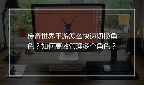 传奇世界手游怎么快速切换角色？如何高效管理多个角色？