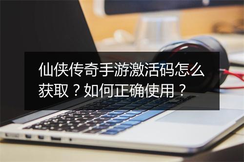 仙侠传奇手游激活码怎么获取？如何正确使用？