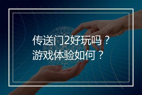 传送门2好玩吗？游戏体验如何？