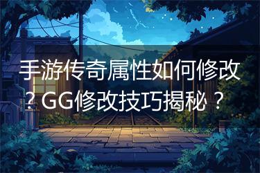 手游传奇属性如何修改？GG修改技巧揭秘？