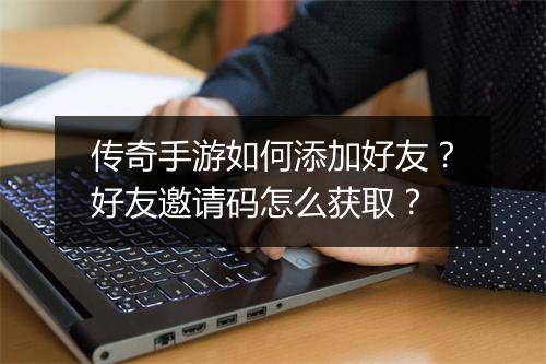 传奇手游如何添加好友？好友邀请码怎么获取？