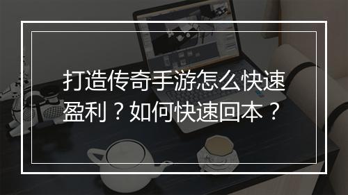 打造传奇手游怎么快速盈利？如何快速回本？