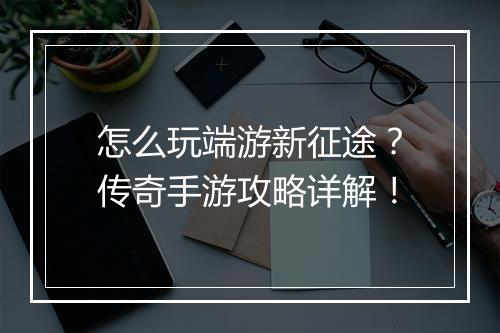 怎么玩端游新征途？传奇手游攻略详解！