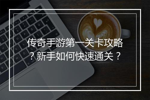 传奇手游第一关卡攻略？新手如何快速通关？