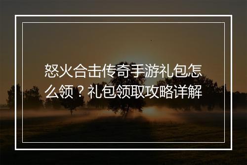 怒火合击传奇手游礼包怎么领？礼包领取攻略详解