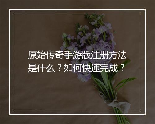 原始传奇手游版注册方法是什么？如何快速完成？