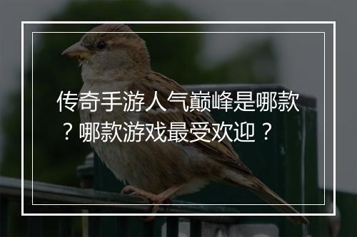 传奇手游人气巅峰是哪款？哪款游戏最受欢迎？