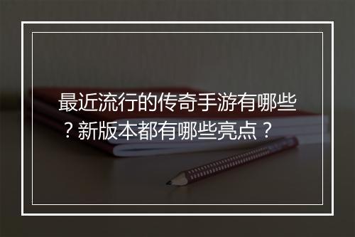 最近流行的传奇手游有哪些？新版本都有哪些亮点？