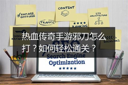 热血传奇手游邪刀怎么打？如何轻松通关？