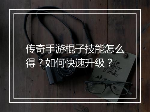 传奇手游棍子技能怎么得？如何快速升级？