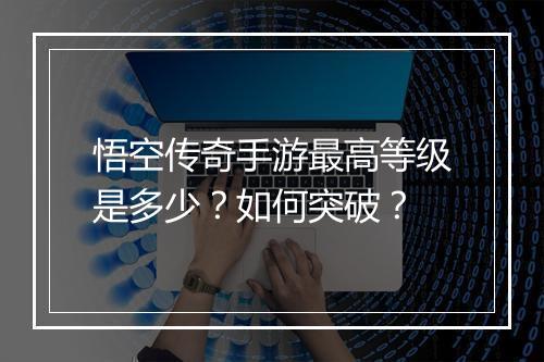 悟空传奇手游最高等级是多少？如何突破？