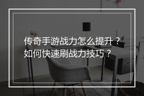 传奇手游战力怎么提升？如何快速刷战力技巧？