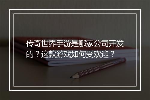 传奇世界手游是哪家公司开发的？这款游戏如何受欢迎？