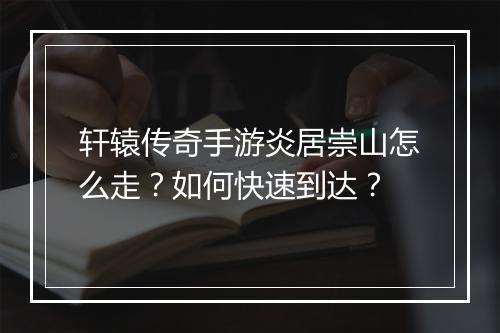 轩辕传奇手游炎居崇山怎么走？如何快速到达？