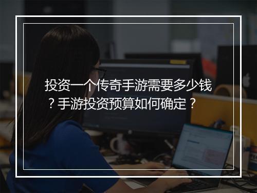 投资一个传奇手游需要多少钱？手游投资预算如何确定？