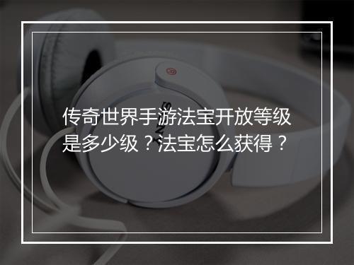 传奇世界手游法宝开放等级是多少级？法宝怎么获得？