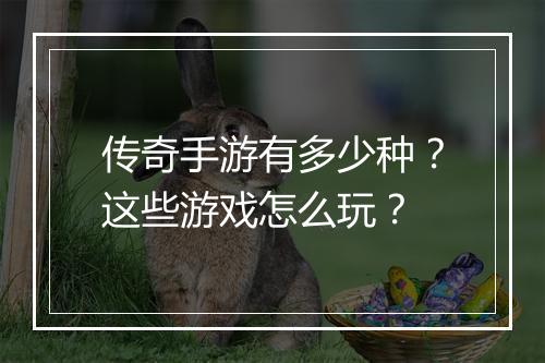 传奇手游有多少种？这些游戏怎么玩？