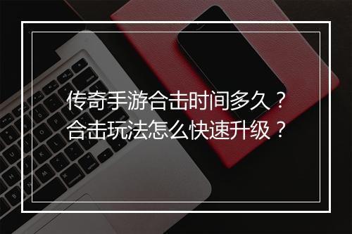传奇手游合击时间多久？合击玩法怎么快速升级？