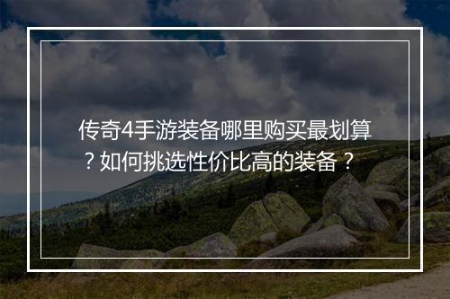 传奇4手游装备哪里购买最划算？如何挑选性价比高的装备？