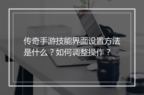 传奇手游技能界面设置方法是什么？如何调整操作？