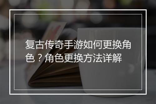复古传奇手游如何更换角色？角色更换方法详解