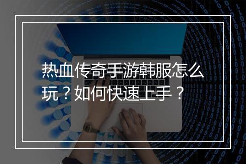 热血传奇手游韩服怎么玩？如何快速上手？