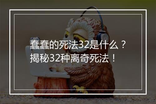 蠢蠢的死法32是什么？揭秘32种离奇死法！