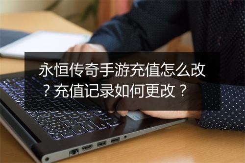 永恒传奇手游充值怎么改？充值记录如何更改？