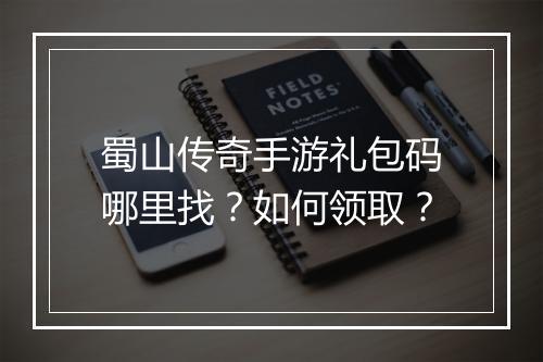 蜀山传奇手游礼包码哪里找？如何领取？