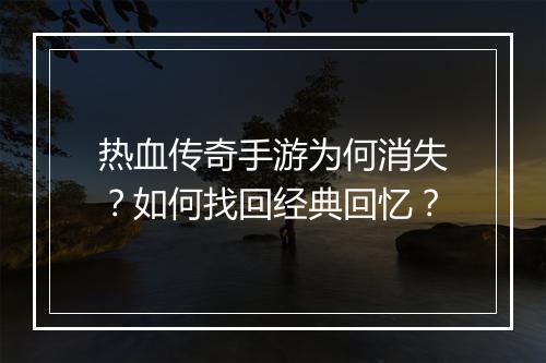 热血传奇手游为何消失？如何找回经典回忆？