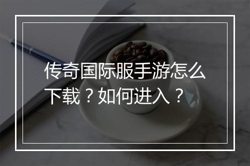 传奇国际服手游怎么下载？如何进入？