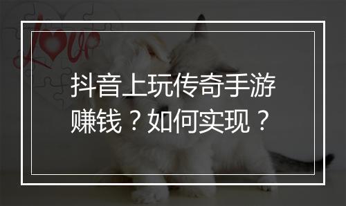 抖音上玩传奇手游赚钱？如何实现？