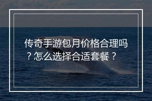 传奇手游包月价格合理吗？怎么选择合适套餐？