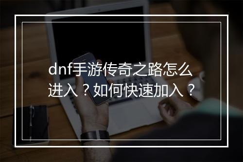 dnf手游传奇之路怎么进入？如何快速加入？