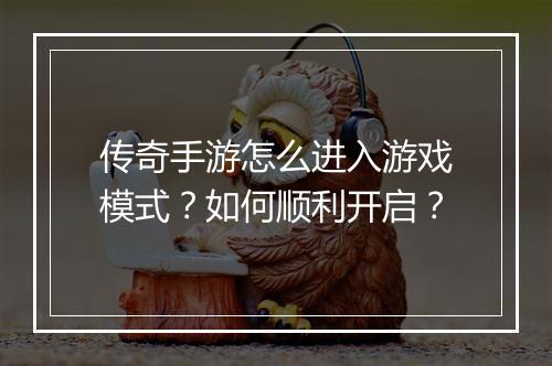 传奇手游怎么进入游戏模式？如何顺利开启？
