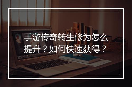 手游传奇转生修为怎么提升？如何快速获得？