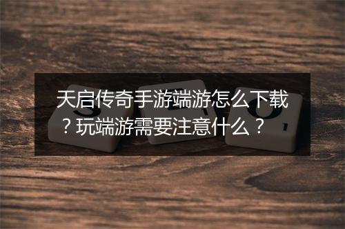 天启传奇手游端游怎么下载？玩端游需要注意什么？