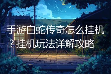 手游白蛇传奇怎么挂机？挂机玩法详解攻略
