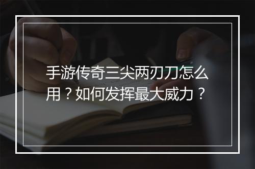 手游传奇三尖两刃刀怎么用？如何发挥最大威力？
