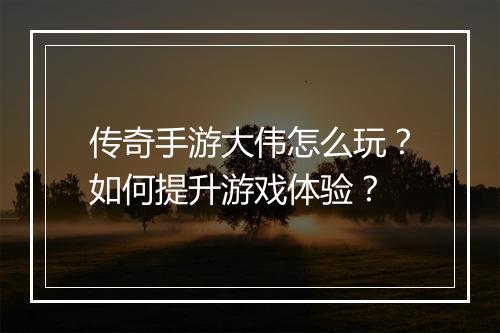 传奇手游大伟怎么玩？如何提升游戏体验？